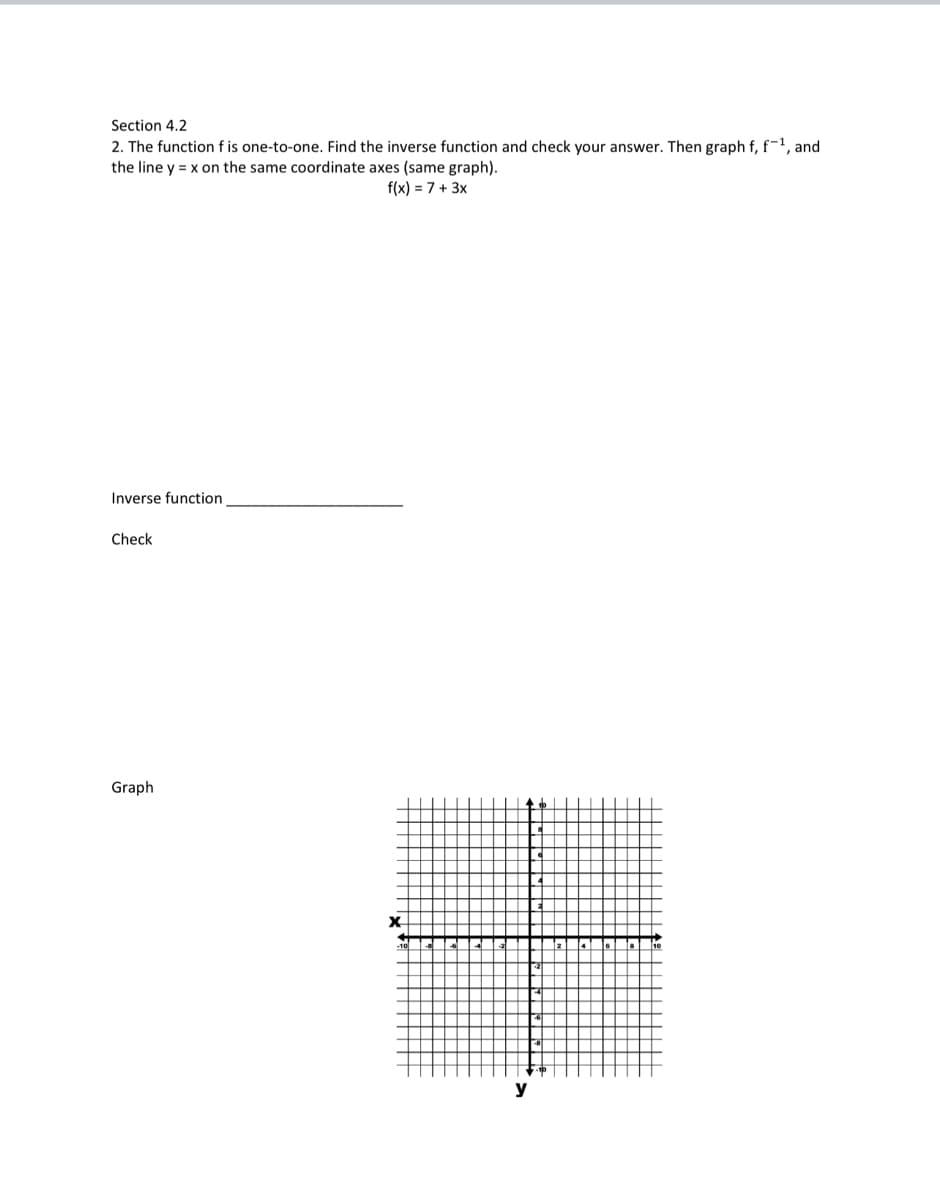 Section 4.2
2. The function f is one-to-one. Find the inverse function and check your answer. Then graph f, f-¹, and
the line y = x on the same coordinate axes (same graph).
f(x) = 7+ 3x
Inverse function
Check
Graph
X
y