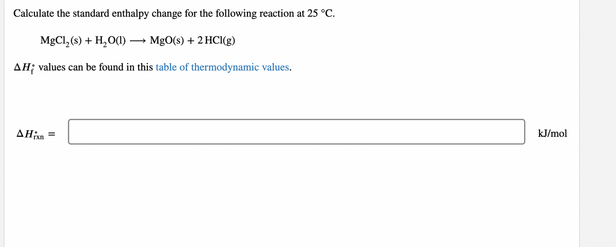 Calculate the standard enthalpy change for the following reaction at 25 °C.
MgCl, (s) + H,0(1) → MgO(s) + 2 HC1(g)
AH; values can be found in this table of thermodynamic values.
kJ/mol
rxn
