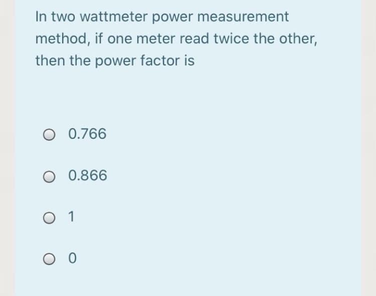 In two wattmeter power measurement
method, if one meter read twice the other,
then the power factor is
0.766
0.866
O 1

