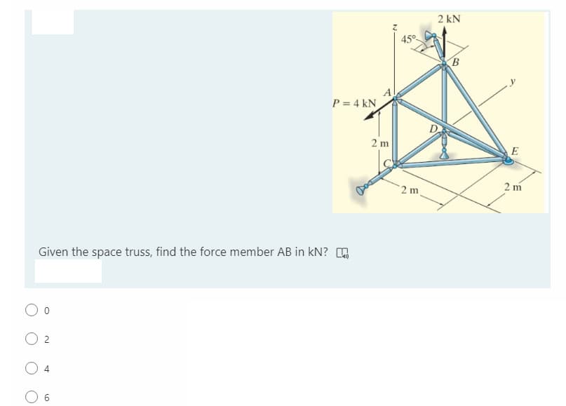 2 kN
45°
B
P = 4 kN
2 m
E
2 m
2 m
Given the space truss, find the force member AB in kN?
4
6.
