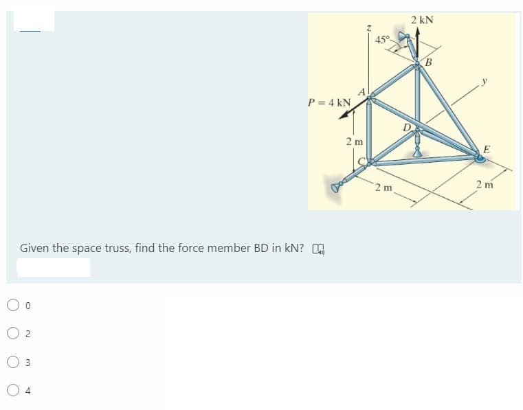 2 kN
45°
B
P = 4 kN
2 m
E
2 m
2 m
Given the space truss, find the force member BD in kN? ,
2.
O 3
4
