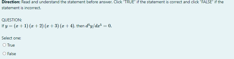 Direction: Read and understand the statement before answer. Click "TRUE" if the statement is correct and click "FALSE" if the
statement is incorrect.
QUESTION:
If y = (x + 1) (x + 2) (x + 3) (x + 4), then d³y/dx³ = 0.
Select one:
O True
O False
