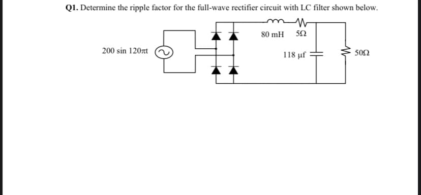 Q1. Determine the ripple factor for the full-wave rectifier circuit with LC filter shown below.
---
80 mH
5Ω
200 sin 120rt
50Ω
118 μf
