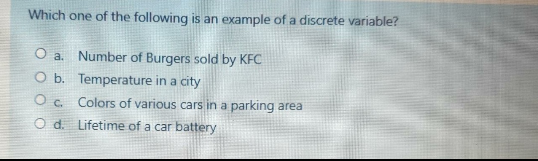 Which one of the following is an example of a discrete variable?
O a.
Number of Burgers sold by KFC
O b. Temperature in a city
O c. Colors of various cars in a parking area
O d. Lifetime of a car battery
