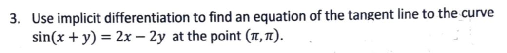 3. Use implicit differentiation to find an equation of the tangent line to the curve
sin(x + y) = 2x – 2y at the point (T, 1).
