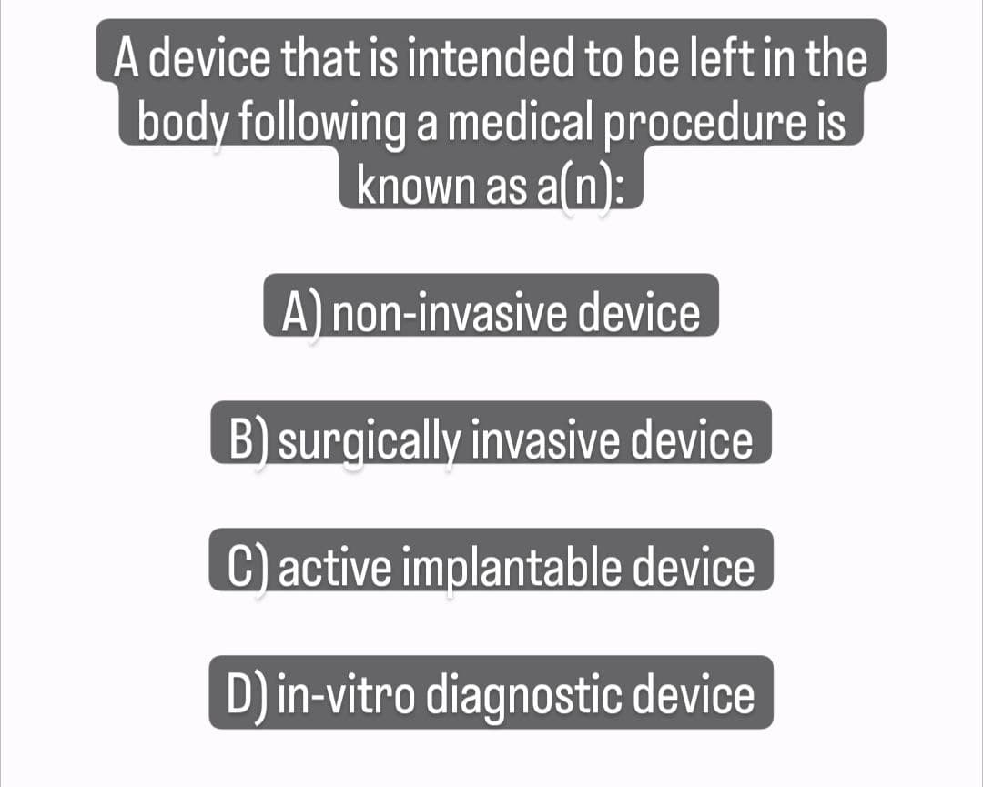 A device that is intended to be left in the
body following a medical procedure is
known as a(n):
A) non-invasive device
B) surgically invasive device
C) active implantable device
D) in-vitro diagnostic device