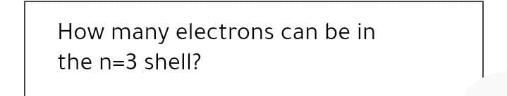 How many electrons can be in
the n=3 shell?
