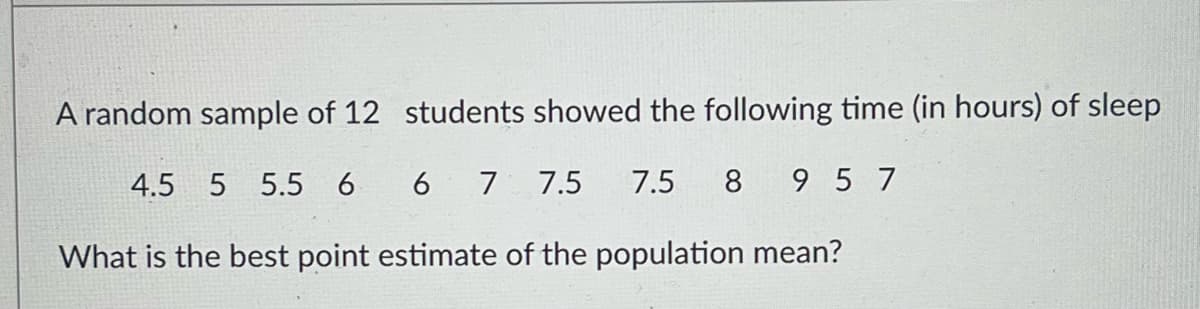 A random sample of 12 students showed the following time (in hours) of sleep
4.5 5 5.5 6 6 7 7.5
7.5
8
9 5 7
What is the best point estimate of the population mean?
