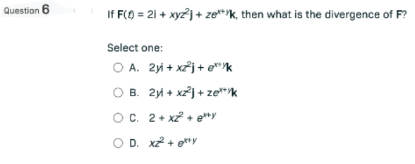 Question 6
If F(t) = 21 + xyz²j + zek, then what is the divergence of F?
Select one:
O A. 2y + xz²j+exk
OB. 2y + xz²j+ze+k
OC. 2+xz²+ ex+y
O D. xz²+ exty
