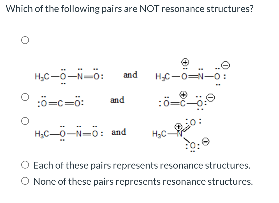 Which of the following pairs are NOT resonance structures?
+
H₂C-0-N=0: and H₂C-O=N-0:
:0=c=0:
=Ö:
and
:Ö=
H₂C-0-N=0: and H₂C-
Each of these pairs represents resonance structures.
O None of these pairs represents resonance structures.