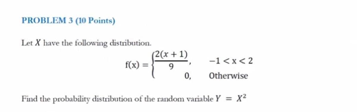 PROBLEM 3 (10 Points)
Let X have the following distribution.
(2(x+1)
f(x)
=
9
-1<x<2
0, Otherwise
Find the probability distribution of the random variable Y = x²