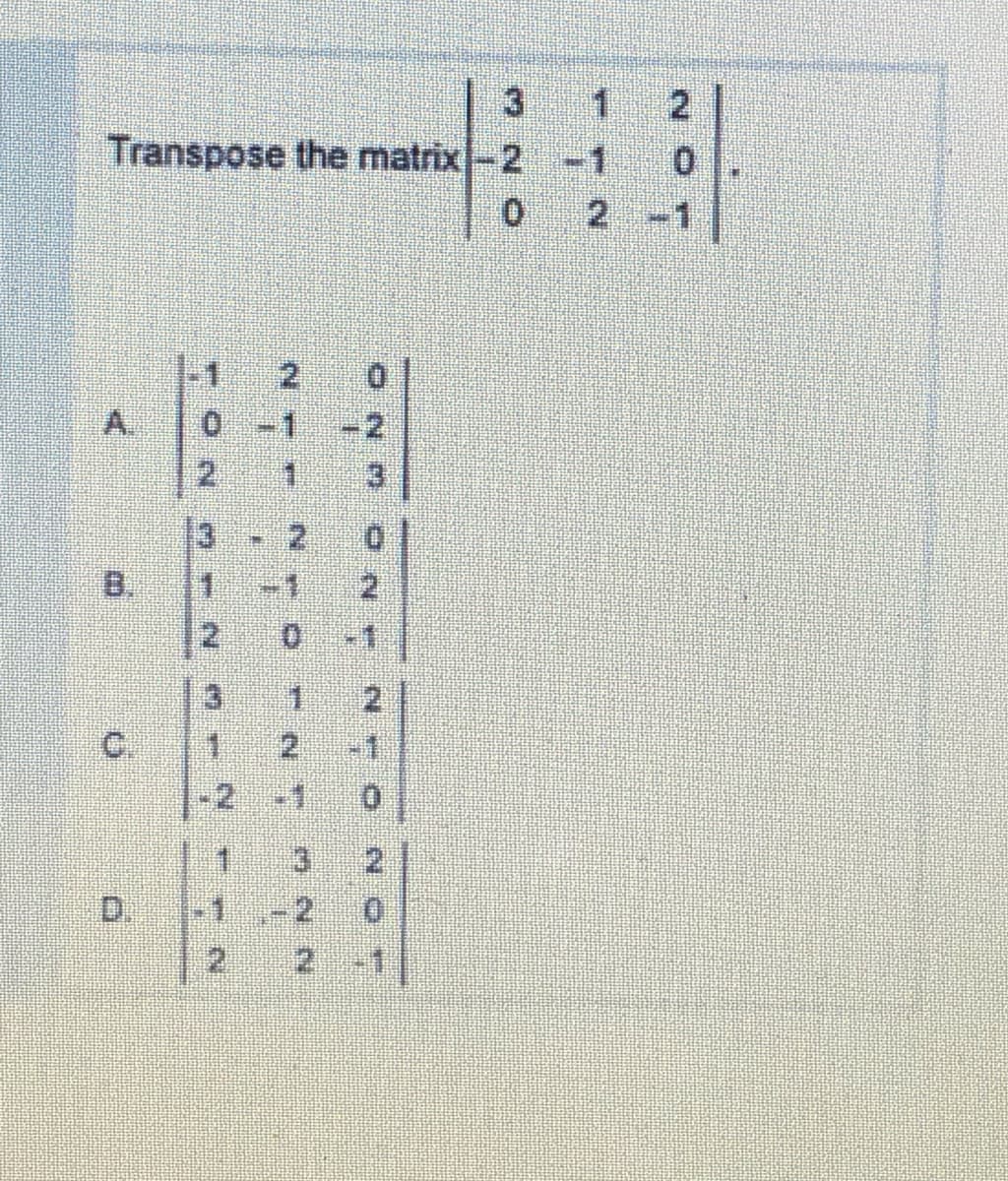 3
Transpose the matrix-2 -1 0
-1
-1
2
A.
2
2.
1.
3
2,
B.
2
-1
3.
2
2
-2 1
1.
3.
2.
D.
1-1,
2
2
21
2.
3.
