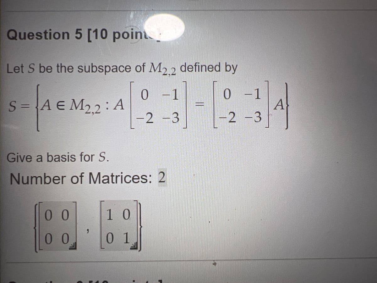 Question 5 [10 point
Let S be the subspace of M2.2 defined by
0-1
0-1
S=AEM22: A
A
-2-3
2 -3
Give a basis for S.
Number of Matrices: 2
00
10
00
01