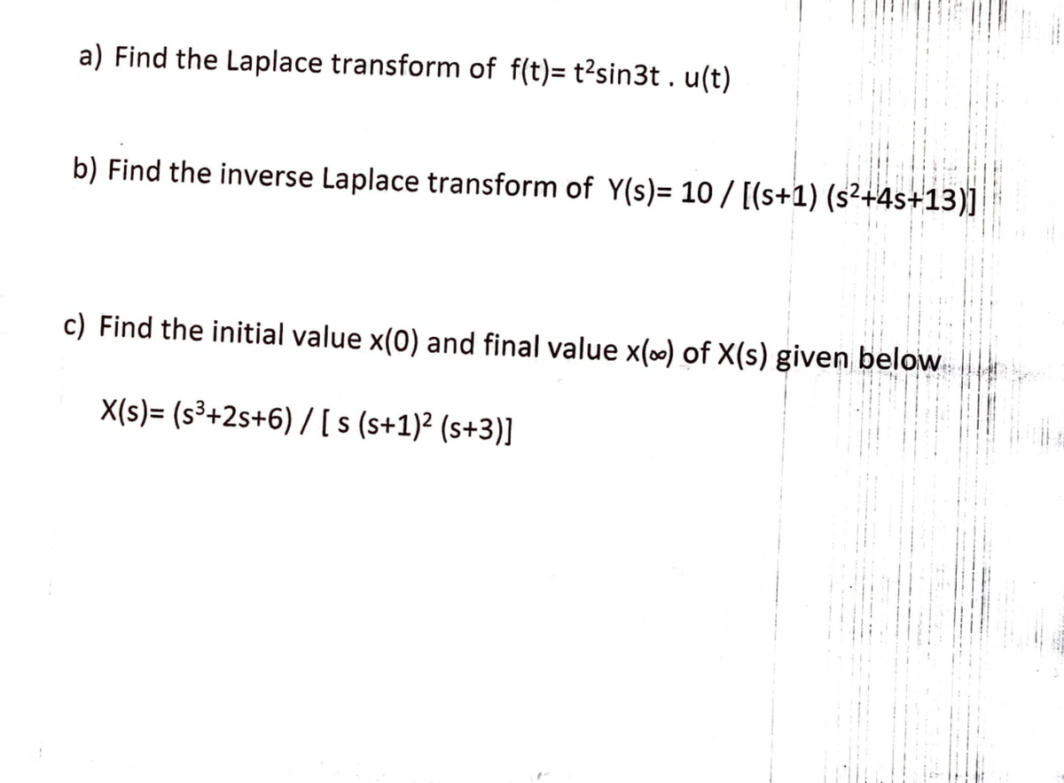 a) Find the Laplace transform of f(t)= t?sin3t. u(t)
b) Find the inverse Laplace transform of Y(s)= 10 / [(s+1) (s²+4s+13)]|
c) Find the initial value x(0) and final value x(0) of X(s) given below
X(s)= (s³+2s+6) /[ s (s+1)² (s+3)]
