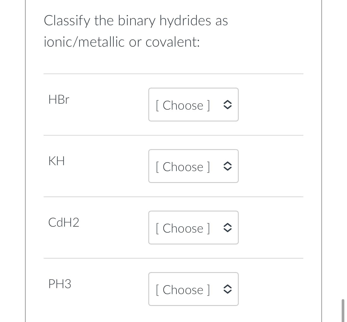 Classify the binary hydrides as
ionic/metallic or covalent:
HBr
KH
CdH2
PH3
[Choose]
[Choose ]
[Choose ]
[Choose]