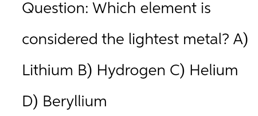 Question: Which element is
considered the lightest metal? A)
Lithium B) Hydrogen C) Helium
D) Beryllium