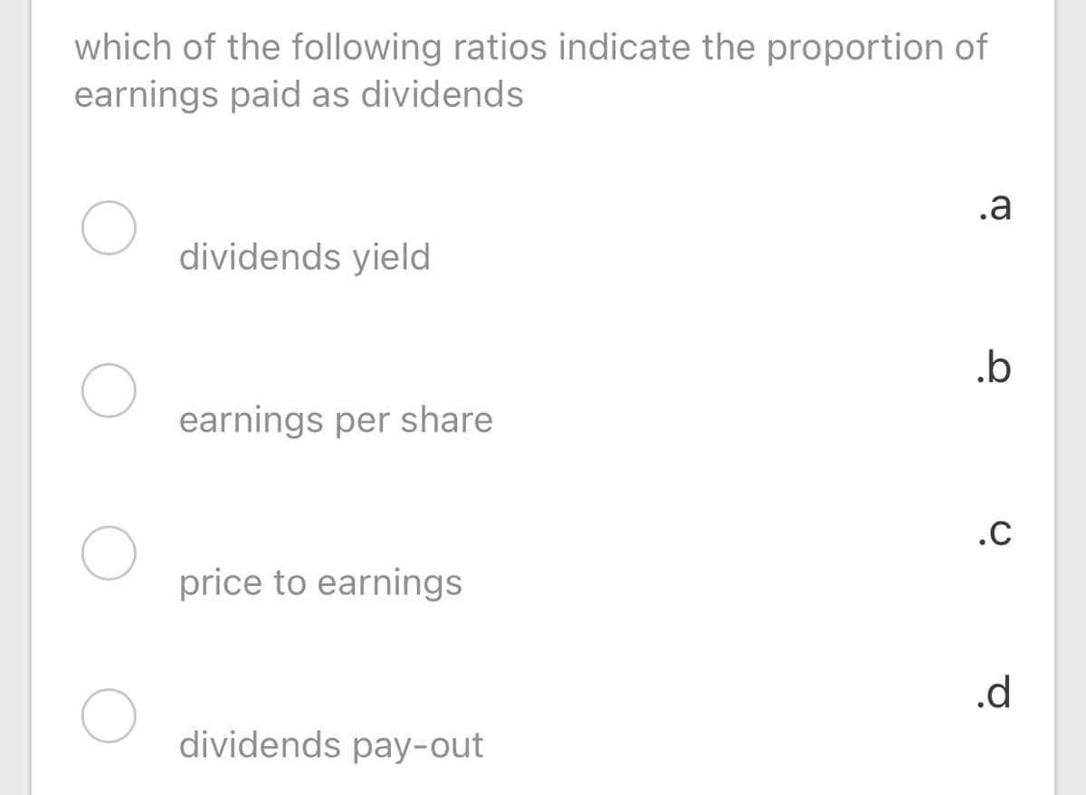 which of the following ratios indicate the proportion of
earnings paid as dividends
.a
dividends yield
.b
earnings per share
.C
price to earnings
.d
dividends pay-out
