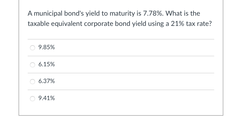 A municipal bond's yield to maturity is 7.78%. What is the
taxable equivalent corporate bond yield using a 21% tax rate?
9.85%
6.15%
6.37%
○ 9.41%