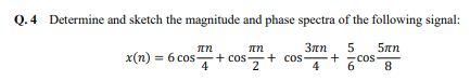 Q.4 Determine and sketch the magnitude and phase spectra of the following signal:
3лn 5 5πη
+ cos-
4
8
πη
+ cos2 +
πη
x(n) = 6 cos + cos
4
+ cos-