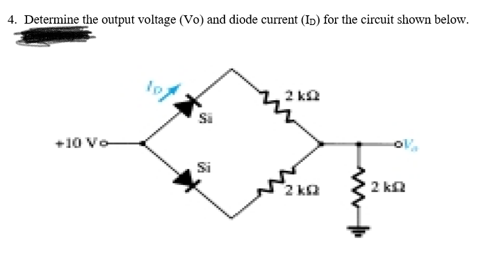 4. Determine the output voltage (Vo) and diode current (Ip) for the circuit shown below.
2 kQ
Si
+10 Vo
Si
2 ka
2 ka
