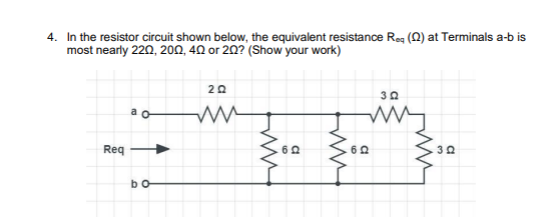 4. In the resistor circuit shown below, the equivalent resistance Req (2) at Terminals a-b is
most nearly 220, 200, 40 or 20? (Show your work)
Req
ao
bo
202
ww
60
ww
30
wy
60
ww
.30