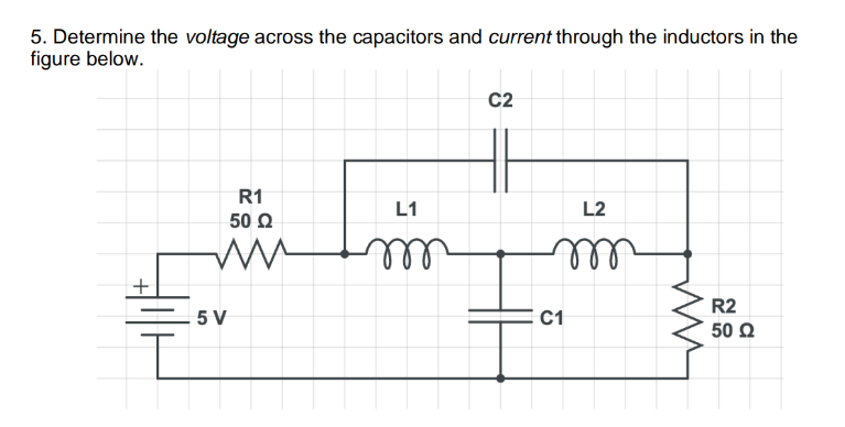 5. Determine the voltage across the capacitors and current through the inductors in the
figure below.
+
R1
50 Ω
ww
5 V
L1
m
C2
L2
m
C1
R2
50 Ω