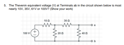 5. The Thevenin equivalent voltage (V) at Terminals ab in the circuit shown below is most
nearly 10V, 35V, 61V or 100V? (Show your work)
100 V
+
1022
3002
ww
2002
40 02
O a
Ob