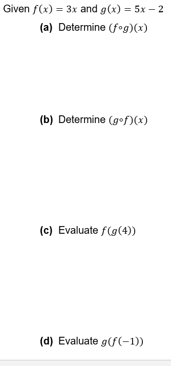 Given f(x) = 3x and g(x) = 5x - 2
(a) Determine (fog)(x)
(b) Determine (gof)(x)
(c) Evaluate f(g(4))
(d) Evaluate g(f(-1))