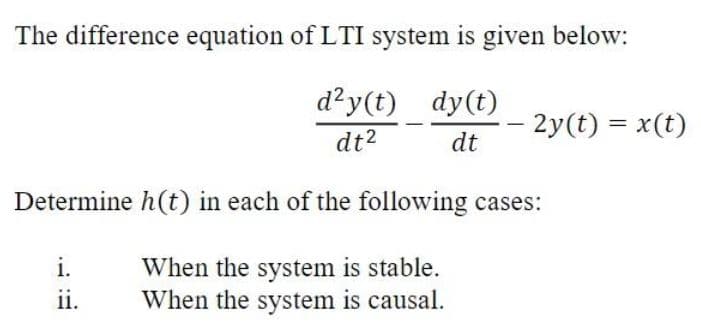 The difference equation of LTI system is given below:
d?y(t) dy(t)
- 2y(t) = x(t)
dt2
dt
Determine h(t) in each of the following cases:
i.
When the system is stable.
When the system is causal.
ii.
