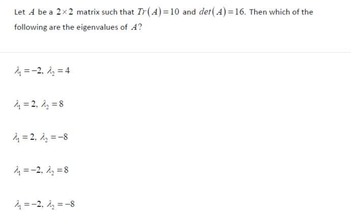 Let A be a 2x2 matrix such that Tr(4) = 10 and der( A) =16. Then which of the
following are the eigenvalues of A?
