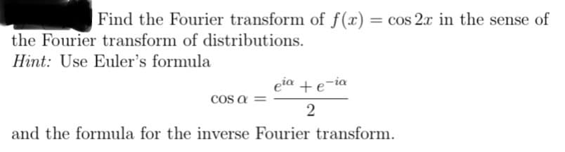 Find the Fourier transform of f(x) = cos 2x in the sense of
the Fourier transform of distributions.
Hint: Use Euler's formula
eia + e-ia
2
and the formula for the inverse Fourier transform.
cos a