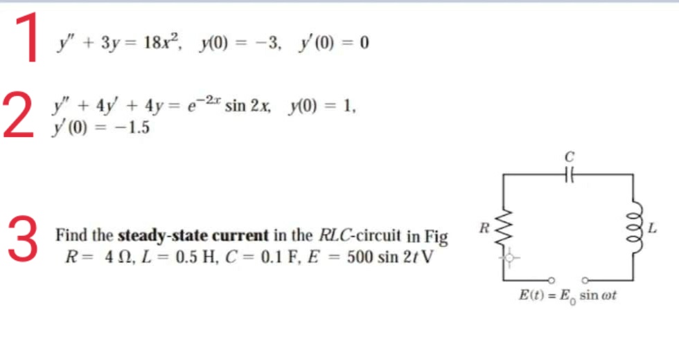 1
y" + 3y = 18x², y(0) = -3, y(0) = 0
2 y" + 4y + 4y = e sin 2x, y(0) = 1,
y (0) = -1.5
3
Find the steady-state current in the RLC-circuit in Fig
R= 40, L = 0.5 H, C = 0.1 F, E = 500 sin 2/V
E(t) = Esin cot