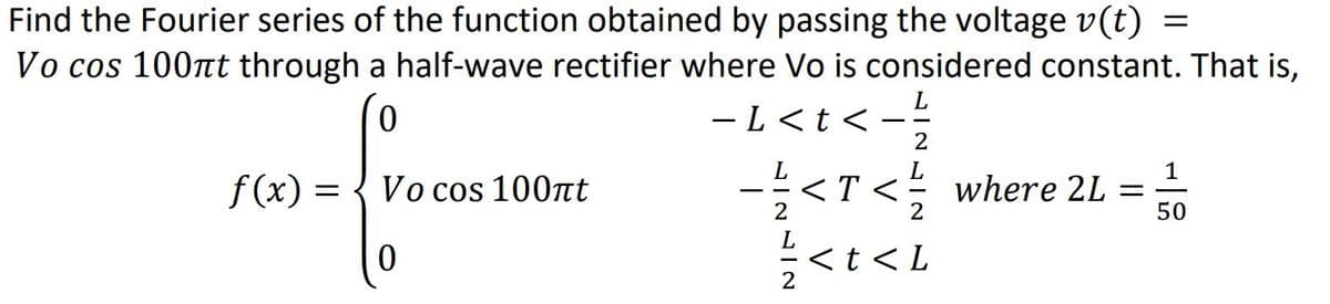 Find the Fourier series of the function obtained by passing the voltage v(t) =
Vo cos 100nt through a half-wave rectifier where Vo is considered constant. That is,
0
-L<t <-/ 2
f(x) =
=
Vo cos 100πt
- ²/3 < T < / where 2L =
2
0
<t<L
2
50