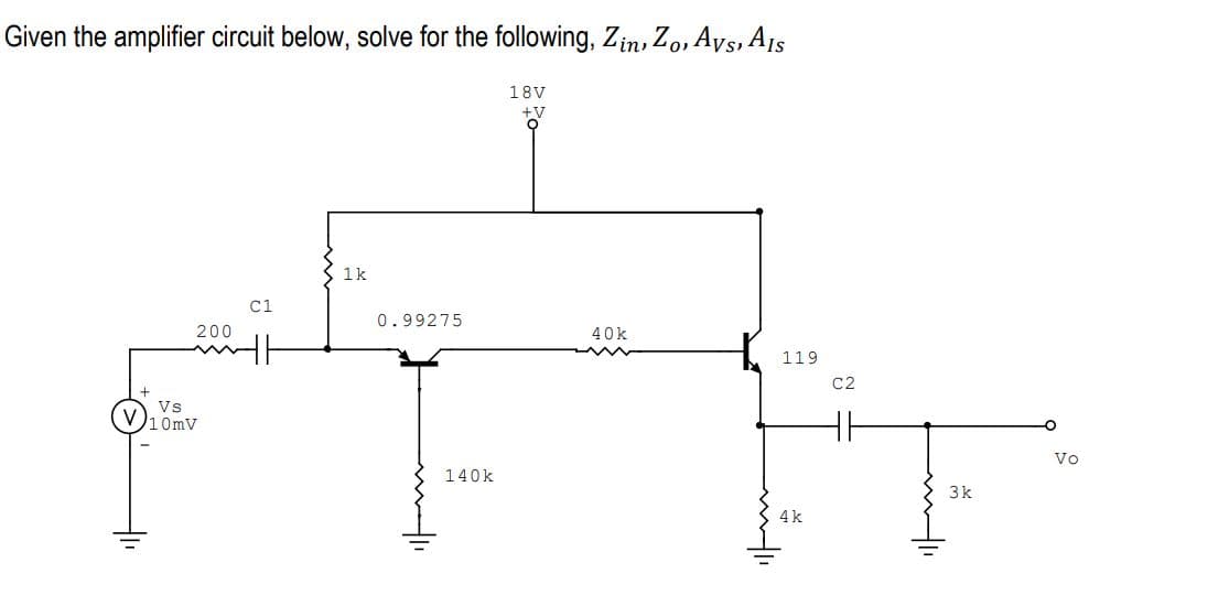 Given the amplifier circuit below, solve for the following, Zin, Zo, Avs, AIS
18V
+V
1k
C1
119
200
Vs
10mV
0.99275
140k
40k
ww
wifi
4k
C2
Hli
3k
Vo