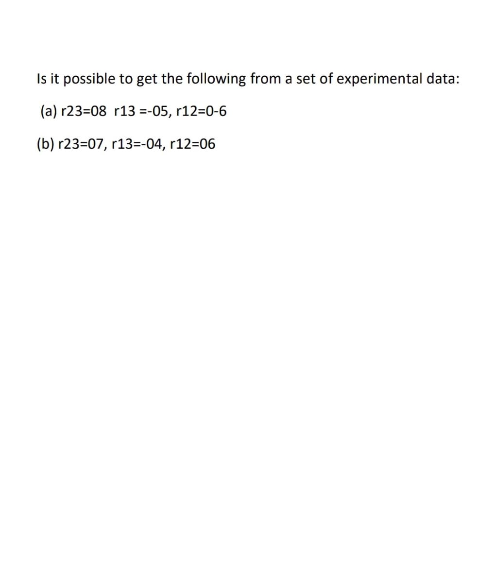 Is it possible to get the following from a set of experimental data:
(a) r23=08 r13 =-05, r12=0-6
(b) r23=07, r13=-04, r12=06
