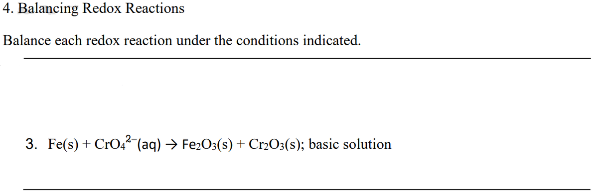 4. Balancing Redox Reactions
Balance each redox reaction under the conditions indicated.
3. Fe(s) + CrO42 (aq) → Fe2O3(s) + Cr2O3(s); basic solution
