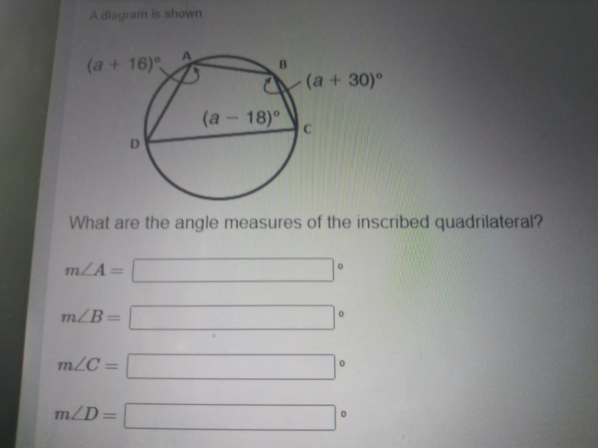 A diagram is shown.
(a+ 16)°
(a+ 30)°
(а - 18)°
D.
What are the angle measures of the inscribed quadrilateral?
mLA =
m/B =
%3|
m/C =
%3D
m/D=
