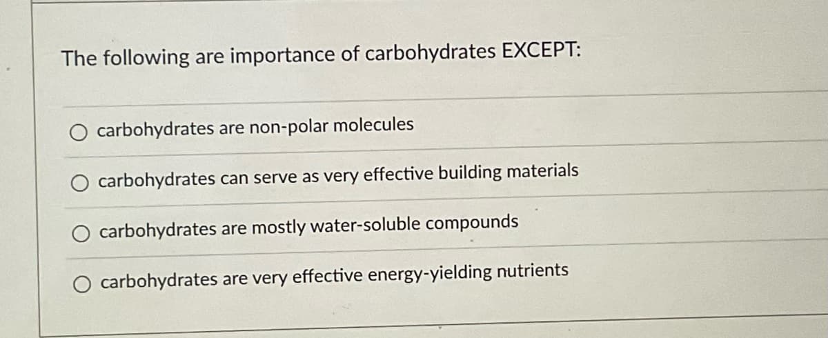 The following are importance of carbohydrates EXCEPT:
carbohydrates are non-polar molecules
carbohydrates can serve as very effective building materials
carbohydrates are mostly water-soluble compounds
O carbohydrates are very effective energy-yielding nutrients