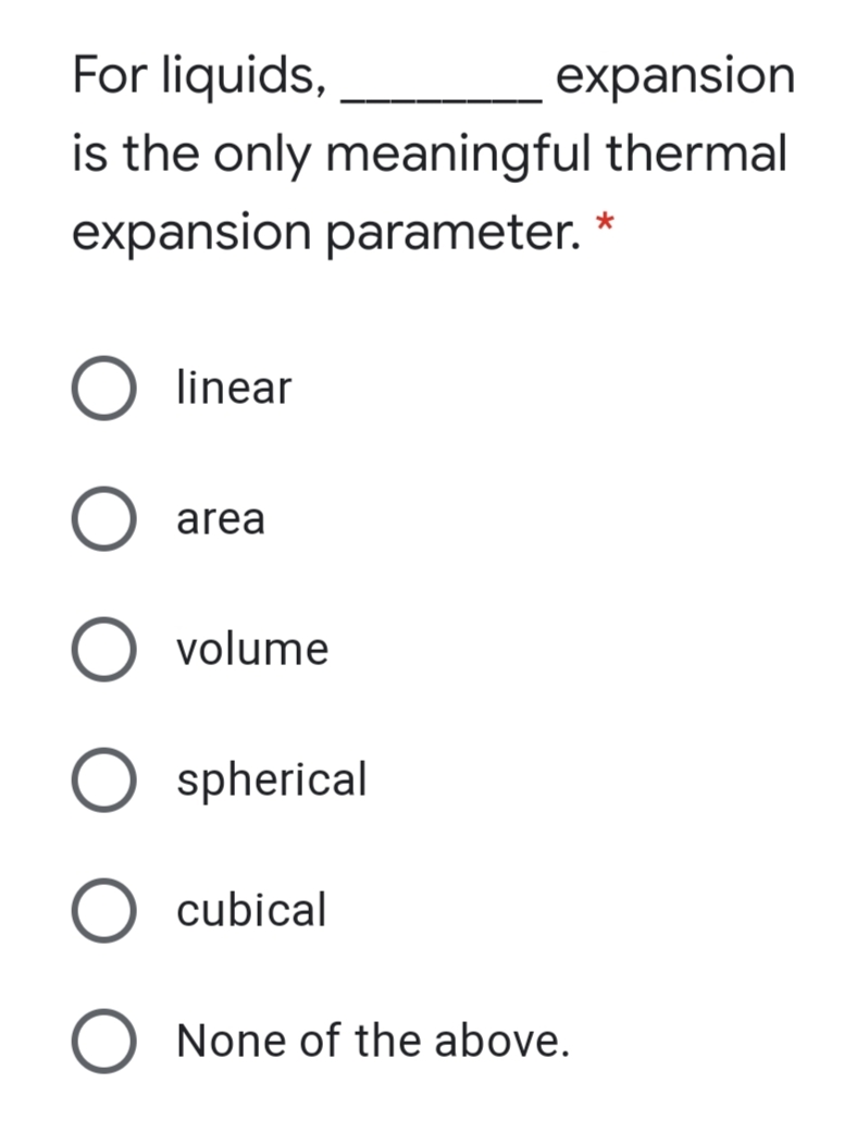 For liquids,
expansion
is the only meaningful thermal
expansion parameter.
linear
area
volume
spherical
cubical
O None of the above.
