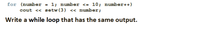 for (number = 1; number <= 10; number++)
cout <« setw(3) << number;
Write a while loop that has the same output.
