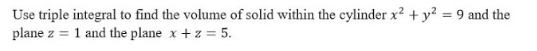 Use triple integral to find the volume of solid within the cylinder x? + y? = 9 and the
plane z = 1 and the plane x + z = 5.
