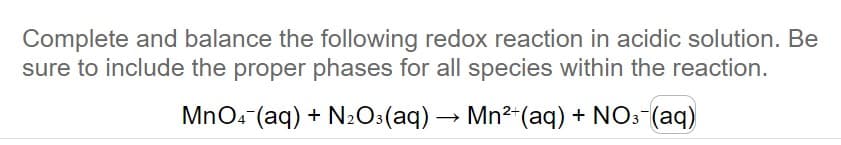 Complete and balance the following redox reaction in acidic solution. Be
sure to include the proper phases for all species within the reaction.
MnO4 (aq) + N₂O3(aq) → Mn²+ (aq) + NO3(aq)