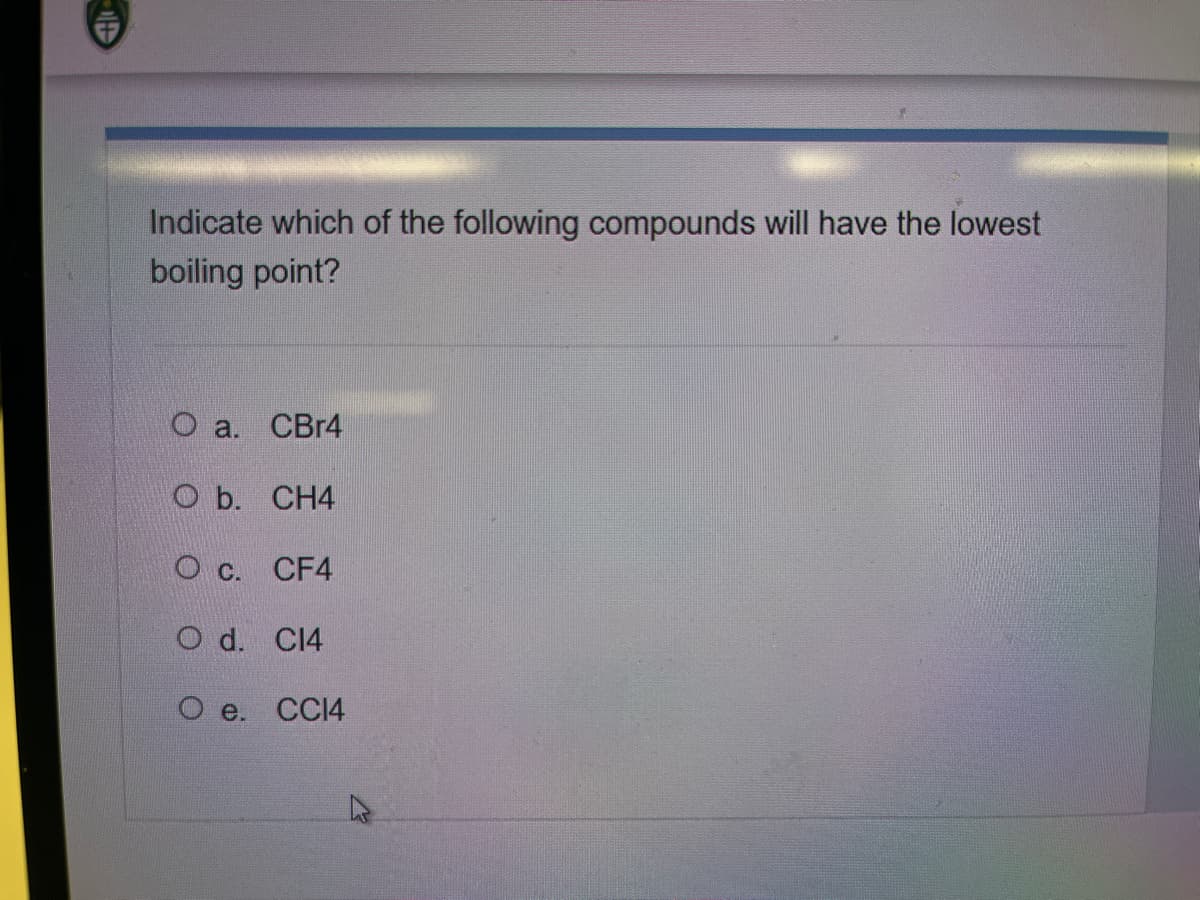It
Indicate which of the following compounds will have the lowest
boiling point?
O a. CBr4
Ob. CH4
O c. CF4
Od. C14
Oe. CC14