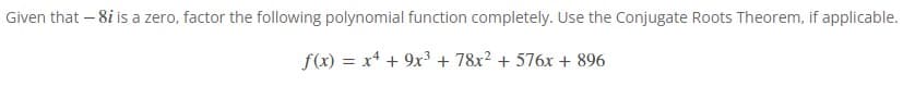 Given that - 8i is a zero, factor the following polynomial function completely. Use the Conjugate Roots Theorem, if applicable.
f(x) = x² + 9x³ + 78x² +576x + 896