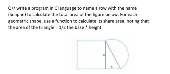Q// write a program in C language to name a row with the name
(Snapne) to calculate the total area of the figure below. For each
geometric shape, use a function to calculate its share area, noting that
the area of the triangle = 1/2 the base * height

