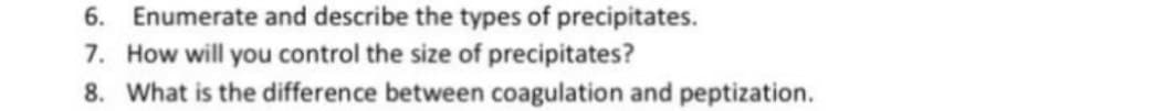 6. Enumerate and describe the types of precipitates.
7. How will you control the size of precipitates?
8. What is the difference between coagulation and peptization.
