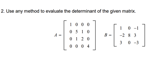 2. Use any method to evaluate the determinant of the given matrix.
1 0 0 0
0 5 10
1 0 -1
-2 8 3
0 1 2 0
0 0 0 4
3 0 -3
