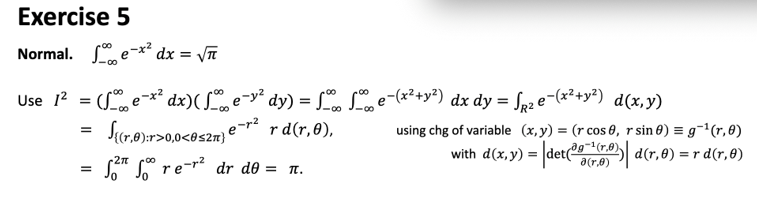 Exercise 5
Normal. , e-x² dx = \TT
-00
* dy) = L. Se-(x²+y?) dx dy = Sp2 e-(x²+y*) d(x,y)
r d(r,0),
Use 1? = (Se-x* dx)( Le-y² dy) = S Le-(x²+y?) dx dy = Sp2 e-(x²+y²) d(x,y)
-0-
using chg of variable (x, y) = (r cos 0, r sin 0) = g¬'(r,8)
ag-1(r.0)
=
with d(x, y) = |det( d(r,0) = r d(r,0)
S s re-r* dr do = n.
27n
