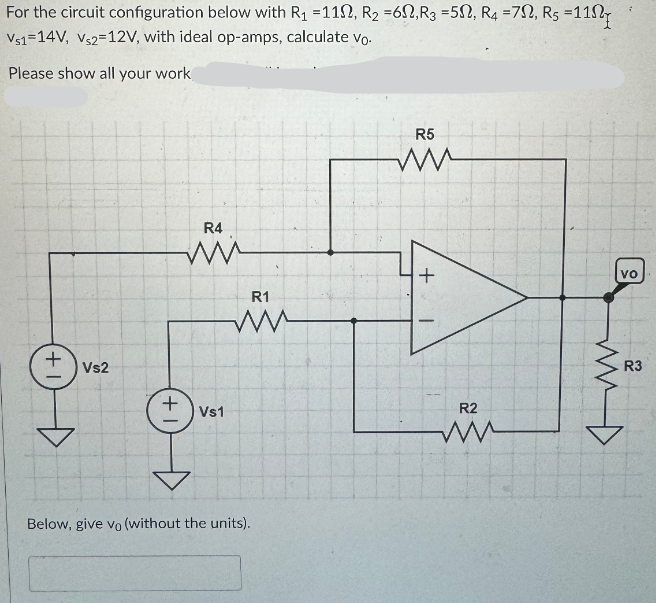 For the circuit configuration below with R₁ =112, R2 =62, R3 = 52, R4 =7, Rs =11
Vs1 14V, Vs2 12V, with ideal op-amps, calculate Vo.
Please show all your work
+1
Vs2
+
R4
Vs1
R1
ww
Below, give vo (without the units).
R5
ww
R2
ww
vo
R3
مشهد