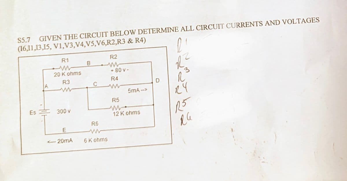 $5.7 GIVEN THE CIRCUIT BELOW DETERMINE ALL CIRCUIT CURRENTS AND VOLTAGES
(16,11,13,15, V1,V3,V4, V5, V6,R2, R3 & R4)
R1
www
R2
B
www
20 K ohms
<+80v-
R3
R4
C
www
R²
R
5mA-->
R5
RY
w→
12 K ohms
R5
Es
300 v
R6
E
-20mA
ww
6 K ohms
16